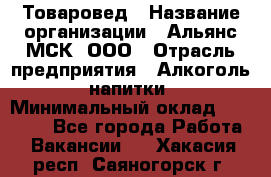 Товаровед › Название организации ­ Альянс-МСК, ООО › Отрасль предприятия ­ Алкоголь, напитки › Минимальный оклад ­ 30 000 - Все города Работа » Вакансии   . Хакасия респ.,Саяногорск г.